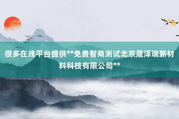 很多在线平台提供**免费智商测试北京晟泽瑞新材料科技有限公司**