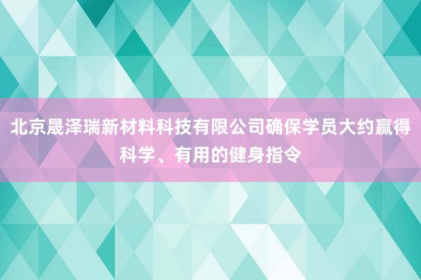 北京晟泽瑞新材料科技有限公司确保学员大约赢得科学、有用的健身指令