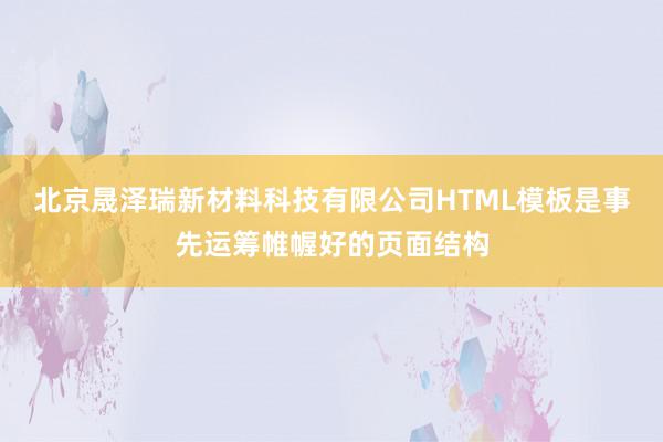 北京晟泽瑞新材料科技有限公司HTML模板是事先运筹帷幄好的页面结构